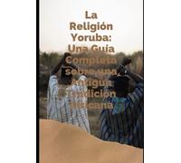 LA RELIGION YORUBA: UNA GUIA COMPLETA SOBRE UNA ANTIGUA TRADICION AFRICANA