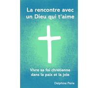 La rencontre avec un Dieu qui t'aime: Vivre sa foi chrétienne dans la paix et la joie