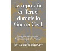 La represión en Teruel durante la Guerra Civil.: Ensayo sobre sus formas, causas y protagonistas. Anexos sobre la represión republicana según la Causa General.