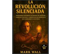 La Revolución Silenciada: Verdaderas historias olvidadas de inventos, sabotaje político y consecuencias imprevistas que cambiaron la historia (Hechos y secretos del mundo)