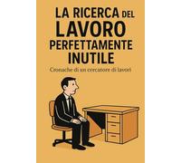 La ricerca del lavoro perfettamente inutile: Cronache di un cercatore di lavori inutili