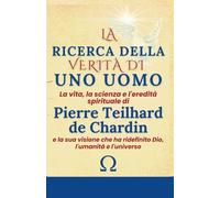 LA RICERCA DELLA VERITÀ DI UN UOMO: La vita, la scienza e l'eredità spirituale di Pierre Teilhard de Chardin e la sua visione che ha ridefinito Dio, l'umanità e l'universo