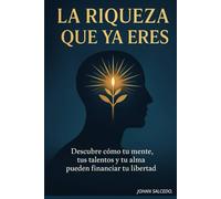La Riqueza Que Ya Eres: Descubre cómo tu mente, tus talentos y tu alma pueden financiar tu libertad