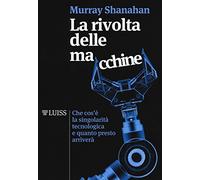 La rivolta delle macchine. Che cos'è la singolarità tecnologica e quanto presto arriverà