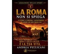 LA ROMA NON SI PIEGA: La storia, le emozioni, l’appartenenza. Un legame che non finisce mai. (LEGGENDE DELLO SPORT)