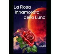 La Rosa Innamorata della Luna: Romanzo poetico tra Cielo e Terra (La Saga della Rosa e della Luna)