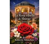 La Rosa ribelle di Shiraz: Romanzo