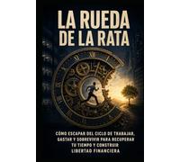 LA RUEDA DE LA RATA: Cómo escapar del ciclo de trabajar, gastar y sobrevivir para recuperar tu tiempo y construir libertad financiera