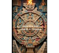 LA RUEDA DE LOS KATUNES: Ciclos de Fuego, Abandono y Renacimiento (MITOLOGIA MAYA)