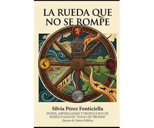 LA RUEDA QUE NO SE ROMPE: Poder, imperialismo y producción de subjetividad en "Juego de Tronos". Ensayo de Teoría Política.