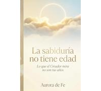 La sabiduría no tiene edad: Lo que el Creador mira no son tus años (Guía espiritual y divina hacia la libertad)