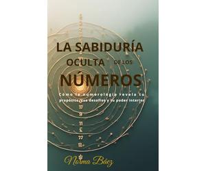 LA SABIDURÍA OCULTA DE LOS NÚMEROS: Cómo la numerología revela tu propósito, tus desafíos y tu poder interior.
