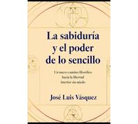 La sabiduría y el poder de lo sencillo: Un nuevo camino filosófico hacia la libertad interior sin miedo (MOTIVACION PERSONAL, FILOSOFIA, PENSAMIENTO NUEVO)