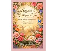 La Sagesse de Rumi pour la Vie: 120 Citations Intemporelles sur l’Amour, la Guérison et la Paix Intérieure: Traduit et compilé par Hojat Naghshejahan