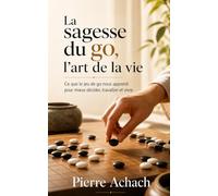 La Sagesse du GO, l'Art de la Vie: Ce que le jeu de go nous apprend pour mieux décider, travailler et vivre