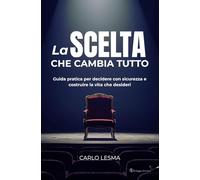 LA SCELTA CHE CAMBIA TUTTO: Guida pratica per decidere con sicurezza e costruire la vita che desideri