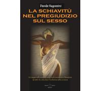 LA SCHIAVITÙ NEL PREGIUDIZIO SUL SESSO - Saggio: Un viaggio nella sessualità come via di conoscenza e liberazione dai tabù che ostacolano l’evoluzione della coscienza