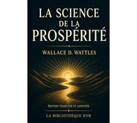 La Science de la prospérité (Édition traduite et annotée): Deux classiques de Wallace D. Wattles dans une traduction française nouvelle, avec notes, contexte et guide de lecture