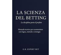 La Scienza del Betting - La disciplina porta il profitto: Manuale tecnico per scommettere con logica, metodo e strategia