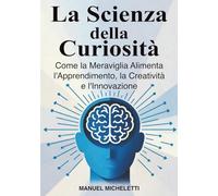 La Scienza della Curiosità: Come la Meraviglia Alimenta l'Apprendimento, la Creatività e l'Innovazione