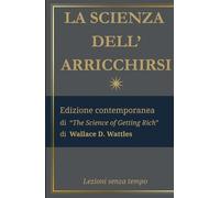La Scienza dell'Arricchirsi: Edizione contemporanea di “The Science of Getting Rich” di Wallace D. Wattles (Lezioni Senza Tempo)