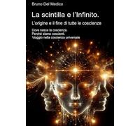 La scintilla e l’Infinito. L’origine e il fine di tutte le coscienze.: Dove nasce la coscienza. Perché siamo coscienti. Viaggio nella coscienza ... quantistica. Testi di Bruno Del Medico)
