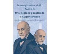 La scomposizione dell’Io: Analisi di «Uno, nessuno e centomila» di Luigi Pirandello per studenti delle scuole secondarie superiori (10 in letteratura: ... per interrogazioni e verifiche di successo)