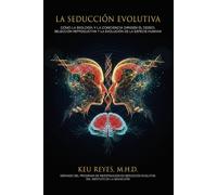 La Seducción Evolutiva: Cómo la biología y la conciencia dirigen el deseo, la selección reproductiva y la evolución de la especie humana