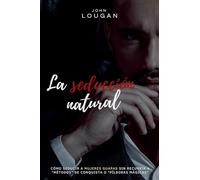 La seducción natural: cómo seducir a mujeres guapas sin recurrir a "métodos" de conquista o "píldoras mágicas".