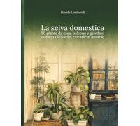 La selva domestica: 50 piante da casa, balcone e giardino: come coltivarle, curarle e amarle