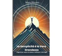 La Semplicità è La Vera Grandezza: i segreti per essere te stesso e realizzare i tuoi sogni