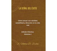 LA SEÑAL DEL ÉXITO Cómo actuar con claridad, estabilidad y dirección en la vida real Edición Práctica Volumen I