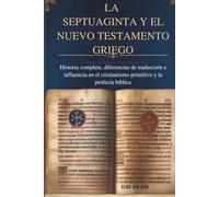 LA SEPTUAGINTA Y EL NUEVO TESTAMENTO GRIEGO: Historia completa, diferencias de traducción e influencia en el cristianismo primitivo y la profecía bíblica
