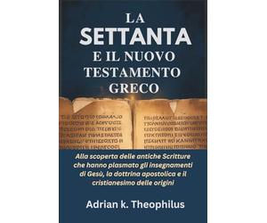 LA SETTANTA E IL NUOVO TESTAMENTO GRECO: Alla scoperta delle antiche Scritture che hanno plasmato gli insegnamenti di Gesù, la dottrina apostolica e il cristianesimo delle origini
