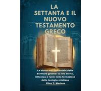 LA SETTANTA E IL NUOVO TESTAMENTO GRECO: La storia mai raccontata delle Scritture greche: la loro storia, influenza e ruolo nella formazione della teologia cristiana