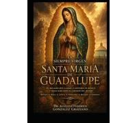 LA SIEMPRE VIRGEN SANTA MARÍA DE GUADALUPE: El milagro que cambió la historia de México y sigue hablando al corazón del mundo