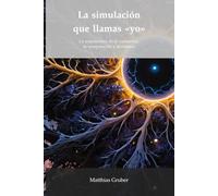 La simulación que llamas «yo»: La arquitectura de la conciencia, la computación y el cosmos