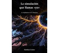 La simulación que llamas «yo»: La arquitectura de la conciencia, la computación y el cosmos
