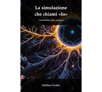 La simulazione che chiami «Io»: L'architettura della coscienza, della computazione e del cosmo