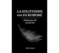LA SOLITUDINE NON FA RUMORE: 100 Frasi per chi si sente solo