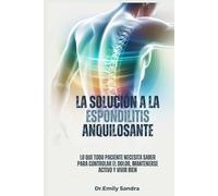 LA SOLUCIÓN A LA ESPONDILITIS ANQUILOSANTE: Lo que todo paciente debe saber cómo controlar el dolor, mantenerse activo y vivir bien