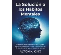 La Solución a los Hábitos Mentales: Claves de la neurociencia para romper patrones repetitivos y crear nuevas formas de pensamiento que impulsen el cambio
