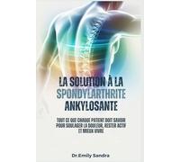 LA SOLUTION À LA SPONDYLARTHRITE ANKYLOSANTE: Tout ce que chaque patient doit savoir pour soulager la douleur, rester actif et mieux vivre