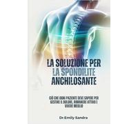 LA SOLUZIONE PER LA SPONDILITE ANCHILOSANTE: Ciò che ogni paziente deve sapere per gestire il dolore, rimanere attivo e vivere meglio