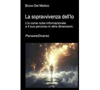 La sopravvivenza dell’Io: L’io come nube informazionale e il suo percorso in altre dimensioni ((ITA) Fisica e metafisica quantistica. Testi di Bruno Del Medico)