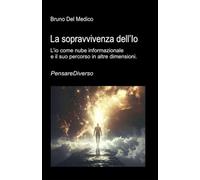 La sopravvivenza dell’Io: L’io come nube informazionale e il suo percorso in altre dimensioni ((ITA) Fisica e metafisica quantistica. Testi di Bruno Del Medico)