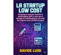 La Startup Low Cost: Dal garage al mercato: tecniche di bootstrapping, MVP a costo zero e strategie di crowdfunding per chi vuole fare impresa senza rischiare la banca (ESSERE MANAGER)