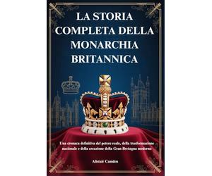 LA STORIA COMPLETA DELLA MONARCHIA BRITANNICA: Una cronaca definitiva del potere reale, della trasformazione nazionale e della creazione della Gran Bretagna moderna