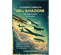 LA STORIA COMPLETA DELL'AVIAZIONE PER ADOLESCENTI (13-19 ANNI): Una Guida Coinvolgente alla Scienza, alla Storia e al Futuro del volo Umano per i Giovani Lettori