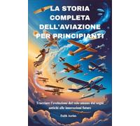 LA STORIA COMPLETA DELL'AVIAZIONE PER PRINCIPIANTI: Tracciare l'evoluzione del volo umano dai sogni antichi alle innovazioni future